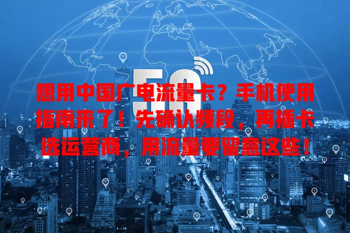想用中国广电流量卡？手机使用指南来了！先确认频段，再插卡选运营商，用流量要留意这些！