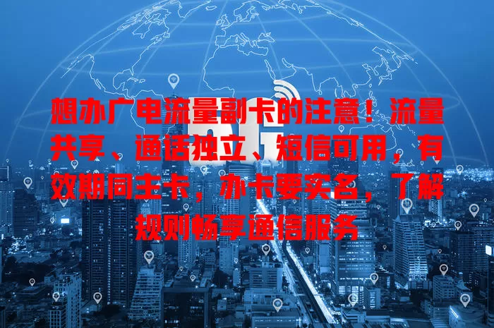 想办广电流量副卡的注意！流量共享、通话独立、短信可用，有效期同主卡，办卡要实名，了解规则畅享通信服务
