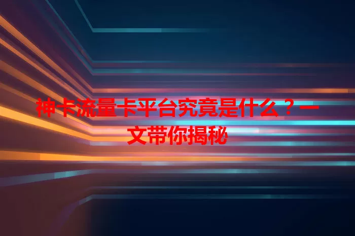 神卡流量卡平台究竟是什么？一文带你揭秘