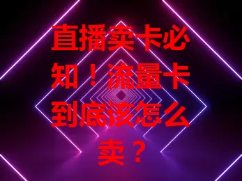 直播卖卡必知！流量卡到底该怎么卖？