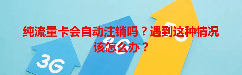 纯流量卡会自动注销吗？遇到这种情况该怎么办？