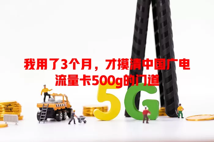 我用了3个月，才摸清中国广电流量卡500g的门道
