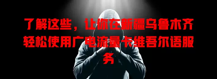 了解这些，让你在新疆乌鲁木齐轻松使用广电流量卡维吾尔语服务