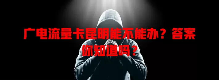 广电流量卡昆明能不能办？答案你知道吗？