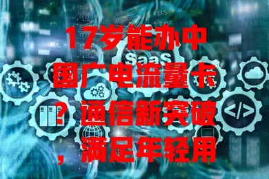 17岁能办中国广电流量卡？通信新突破，满足年轻用户需求！