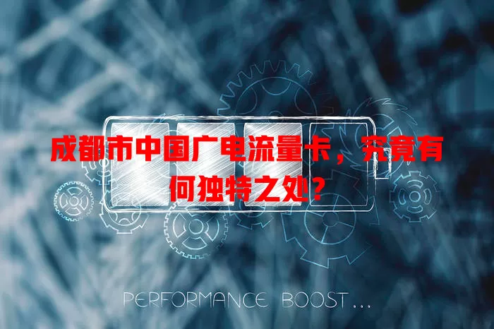 成都市中国广电流量卡，究竟有何独特之处？
