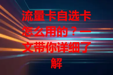 流量卡自选卡怎么用的？一文带你详细了解