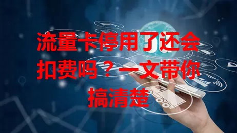 流量卡停用了还会扣费吗？一文带你搞清楚