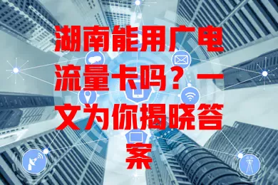 湖南能用广电流量卡吗？一文为你揭晓答案