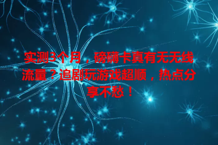 实测3个月，磅礴卡真有无无线流量？追剧玩游戏超顺，热点分享不愁！