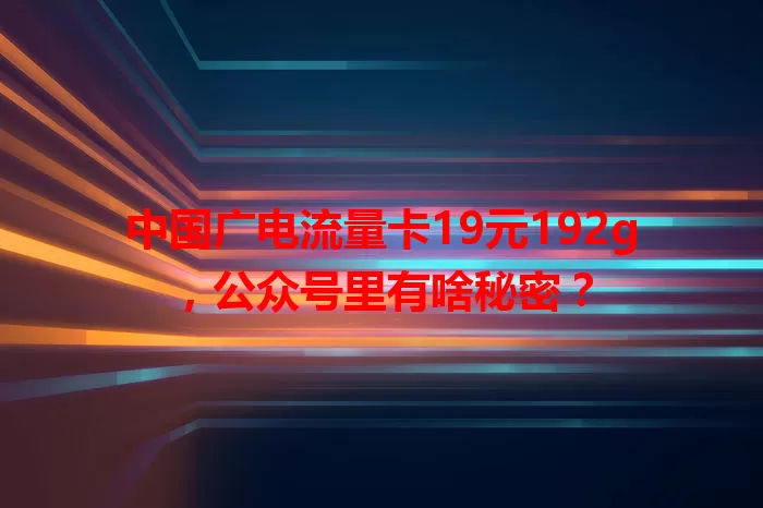 中国广电流量卡19元192g，公众号里有啥秘密？