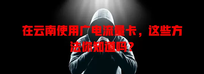 在云南使用广电流量卡，这些方法你知道吗？