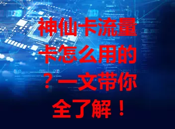神仙卡流量卡怎么用的？一文带你全了解！