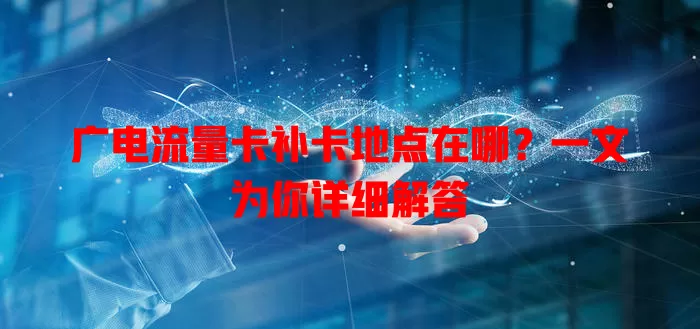 广电流量卡补卡地点在哪？一文为你详细解答