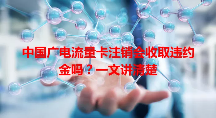 中国广电流量卡注销会收取违约金吗？一文讲清楚