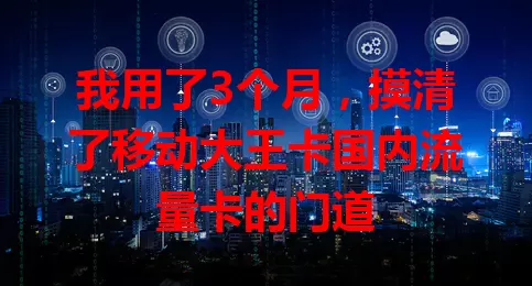 我用了3个月，摸清了移动大王卡国内流量卡的门道