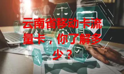 云南省移动卡流量卡，你了解多少？