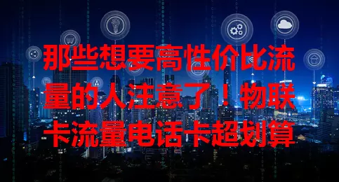 那些想要高性价比流量的人注意了！物联卡流量电话卡超划算