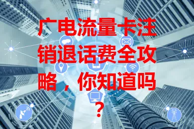 广电流量卡注销退话费全攻略，你知道吗？