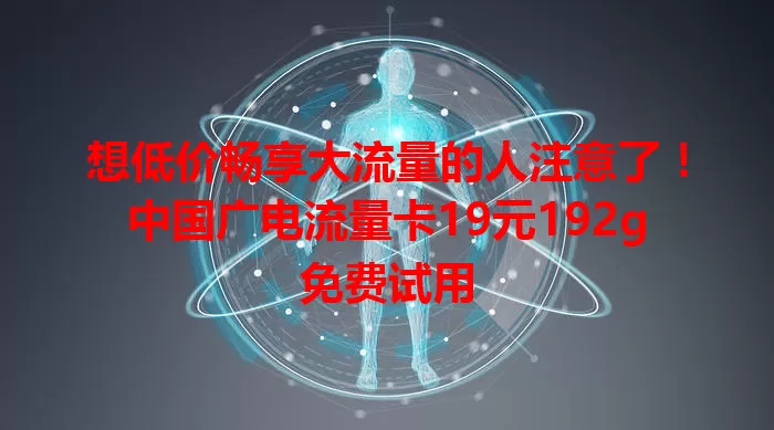 想低价畅享大流量的人注意了！中国广电流量卡19元192g免费试用