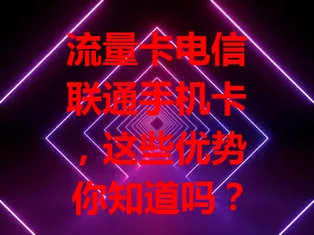流量卡电信联通手机卡，这些优势你知道吗？