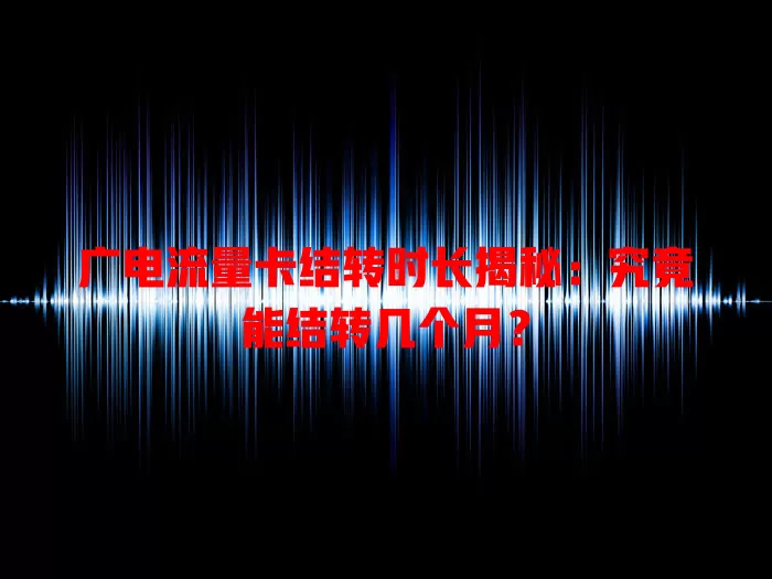 广电流量卡结转时长揭秘：究竟能结转几个月？
