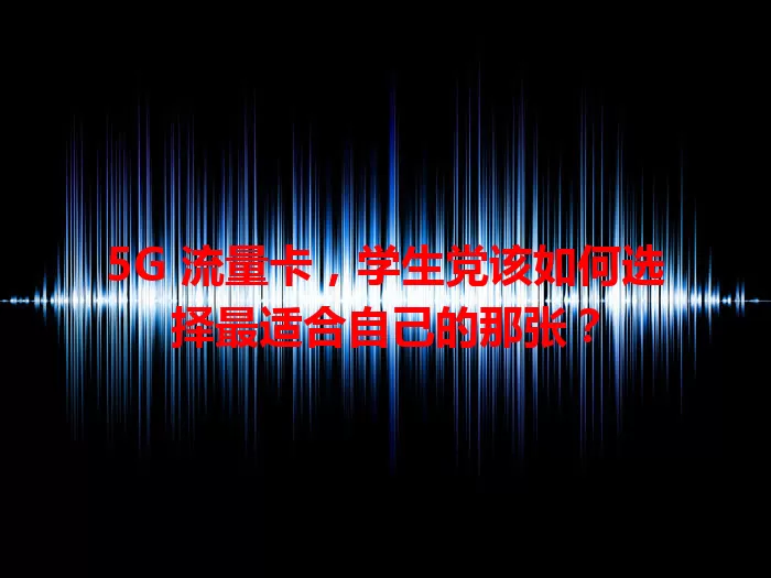 5G 流量卡，学生党该如何选择最适合自己的那张？
