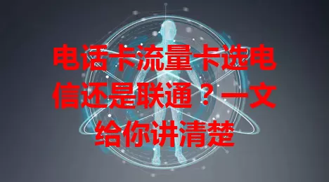 电话卡流量卡选电信还是联通？一文给你讲清楚