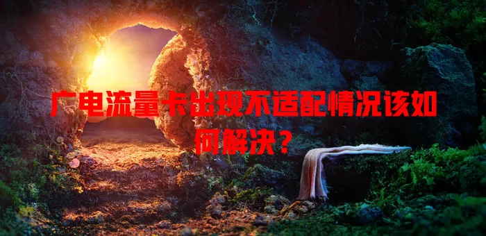 广电流量卡出现不适配情况该如何解决？