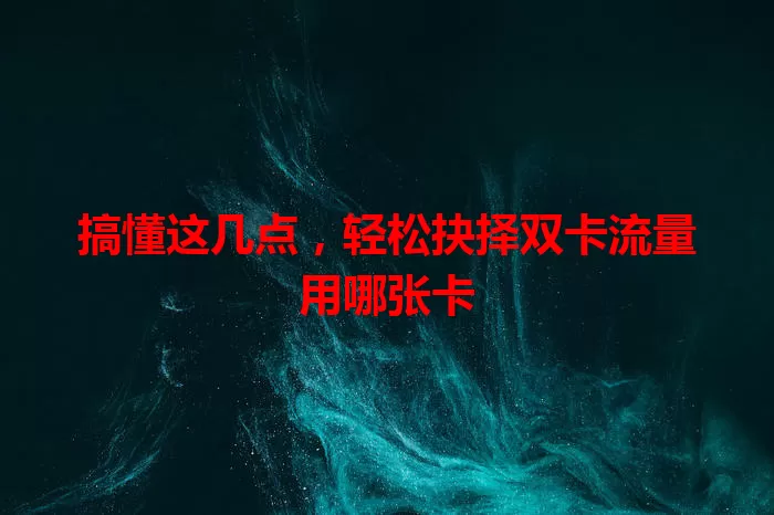 搞懂这几点，轻松抉择双卡流量用哪张卡