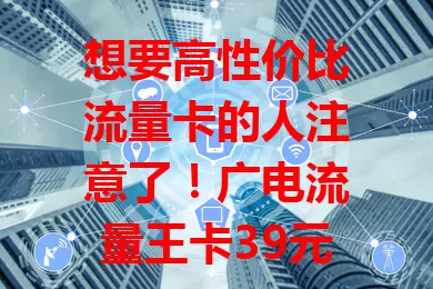 想要高性价比流量卡的人注意了！广电流量王卡39元特惠版来袭