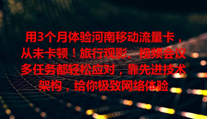 用3个月体验河南移动流量卡，从未卡顿！旅行观影、视频会议多任务都轻松应对，靠先进技术架构，给你极致网络体验