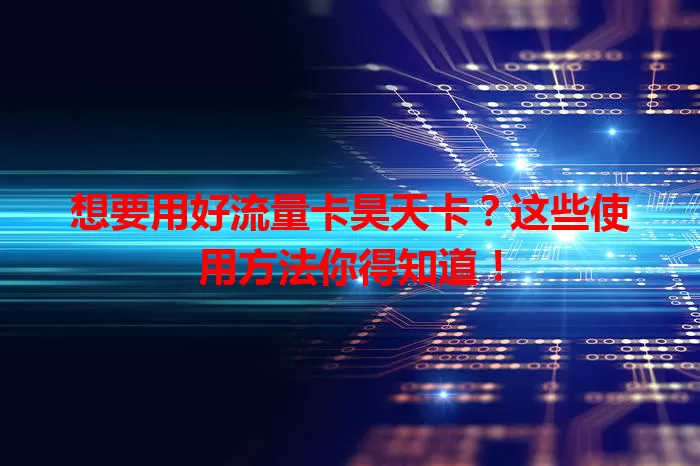 想要用好流量卡昊天卡？这些使用方法你得知道！
