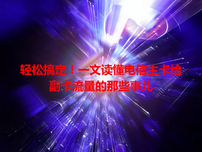 轻松搞定！一文读懂电信主卡给副卡流量的那些事儿