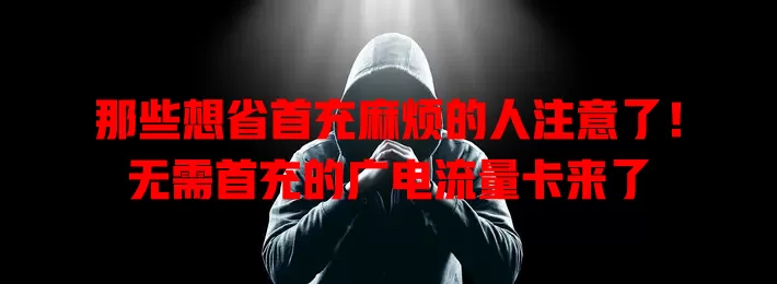 那些想省首充麻烦的人注意了！无需首充的广电流量卡来了