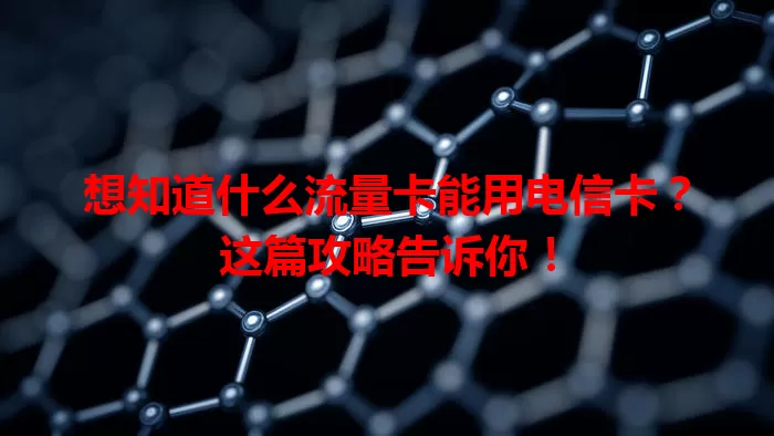想知道什么流量卡能用电信卡？这篇攻略告诉你！