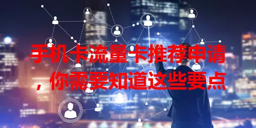 手机卡流量卡推荐申请，你需要知道这些要点