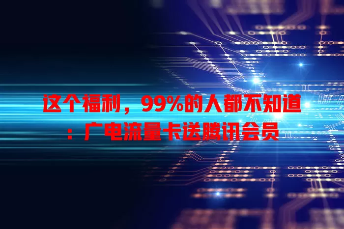 这个福利，99%的人都不知道：广电流量卡送腾讯会员