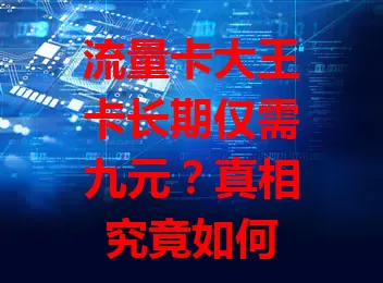 流量卡大王卡长期仅需九元？真相究竟如何