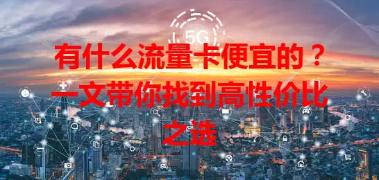 有什么流量卡便宜的？一文带你找到高性价比之选