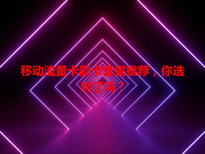 移动流量卡副卡套餐推荐，你选对了吗？