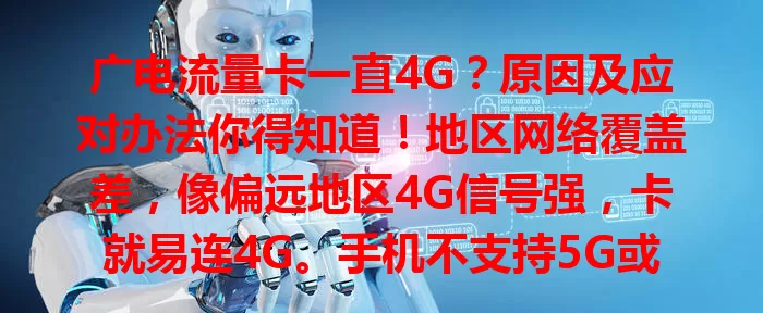 广电流量卡一直4G？原因及应对办法你得知道！地区网络覆盖差，像偏远地区4G信号强，卡就易连4G。手机不支持5G或设置有误，即便周边有5G信号，它也保持4G。遇到别慌，地区问题查地图、关注建设动态，手机问题检查设置、重启，还能咨询客服获针对性解决办法。