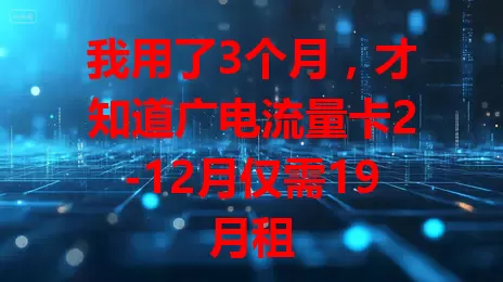 我用了3个月，才知道广电流量卡2-12月仅需19月租