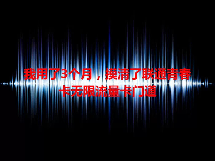 我用了3个月，摸清了联通青春卡无限流量卡门道
