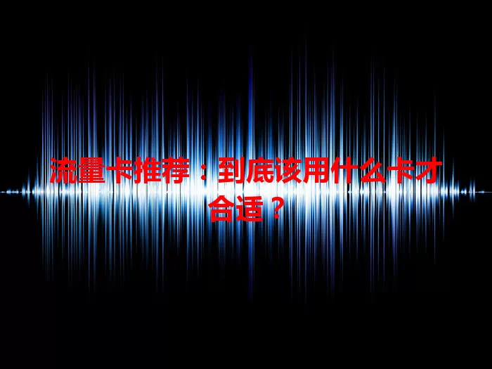 流量卡推荐：到底该用什么卡才合适？