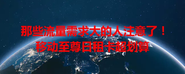 那些流量需求大的人注意了！移动至尊日租卡超划算