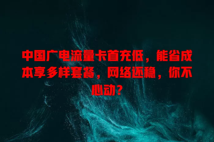 中国广电流量卡首充低，能省成本享多样套餐，网络还稳，你不心动？
