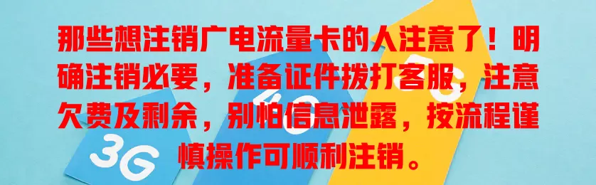 那些想注销广电流量卡的人注意了！明确注销必要，准备证件拨打客服，注意欠费及剩余，别怕信息泄露，按流程谨慎操作可顺利注销。
