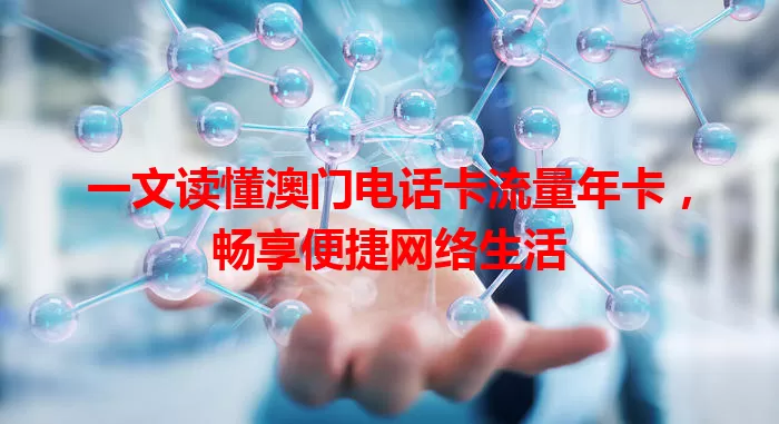 一文读懂澳门电话卡流量年卡，畅享便捷网络生活