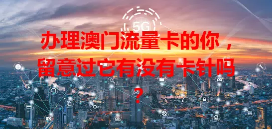 办理澳门流量卡的你，留意过它有没有卡针吗？